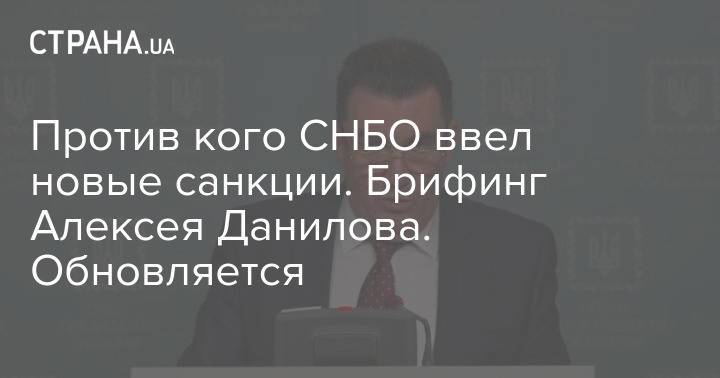 Против кого СНБО ввел новые санкции. Брифинг Алексея Данилова. Обновляется
