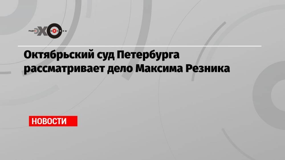 Октябрьский суд Петербурга рассматривает дело Максима Резника