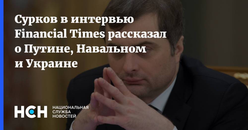 Сурков в интервью Financial Times рассказал о Путине, Навальном и Украине