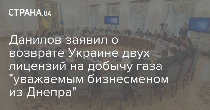 Данилов заявил о возврате Украине двух лицензий на добычу газа "уважаемым бизнесменом из Днепра"