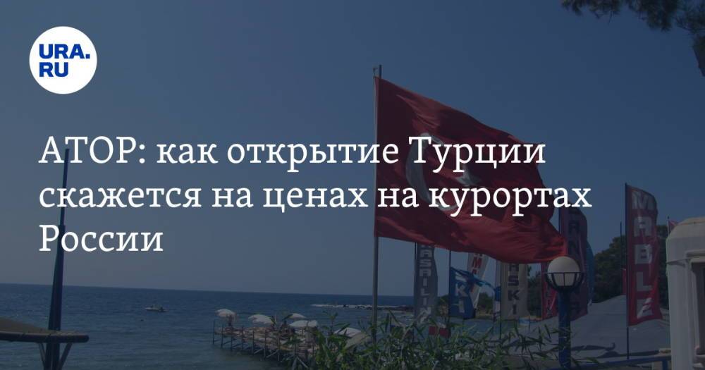 АТОР: как открытие Турции скажется на ценах на курортах России