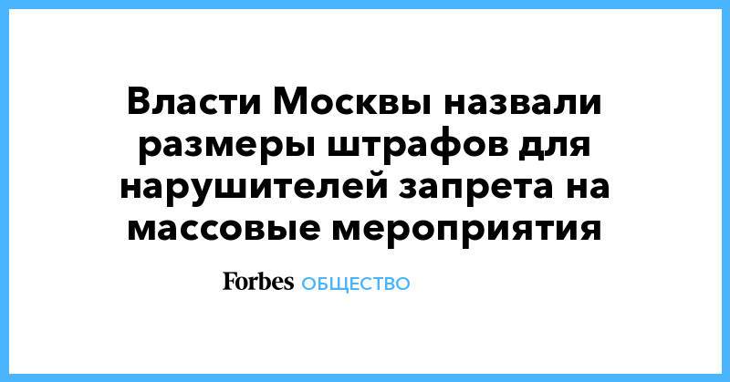 Власти Москвы назвали размеры штрафов для нарушителей запрета на массовые мероприятия