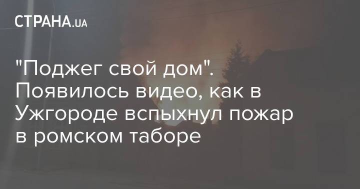 "Поджег свой дом". Появилось видео, как в Ужгороде вспыхнул пожар в ромском таборе