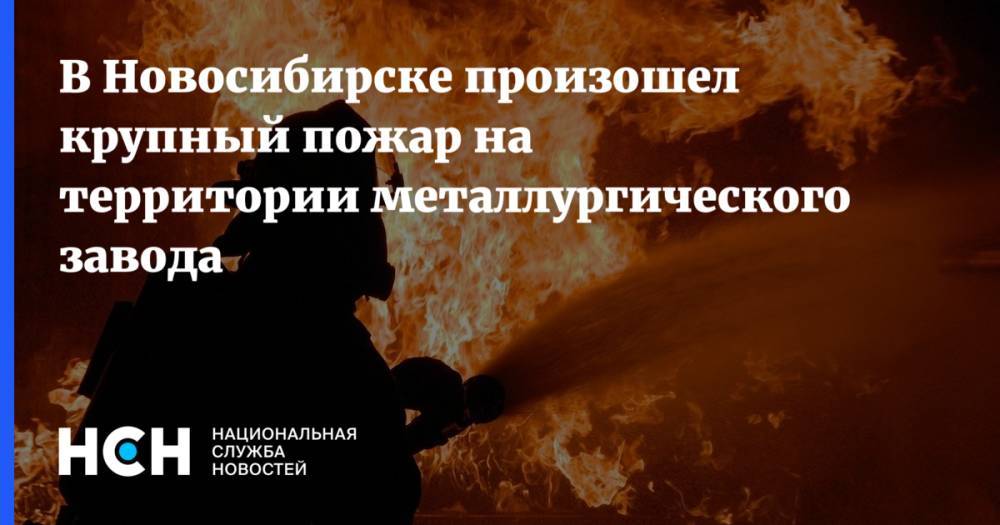 В Новосибирске произошел крупный пожар на территории металлургического завода