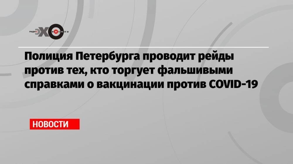 Полиция Петербурга проводит рейды против тех, кто торгует фальшивыми справками о вакцинации против COVID-19