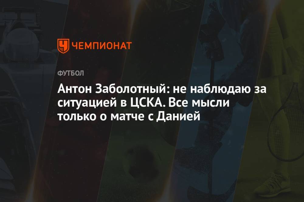 Антон Заболотный: не наблюдаю за ситуацией в ЦСКА. Все мысли только о матче с Данией