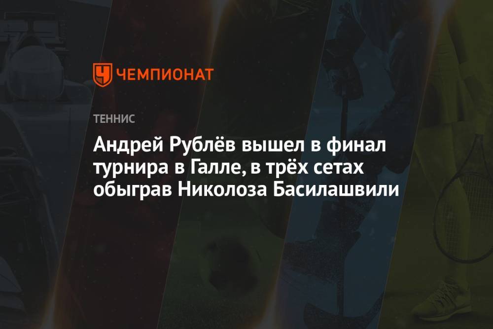 Андрей Рублёв вышел в финал турнира в Галле, в трёх сетах обыграв Николоза Басилашвили