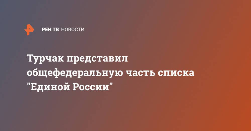 Турчак представил общефедеральную часть списка "Единой России"