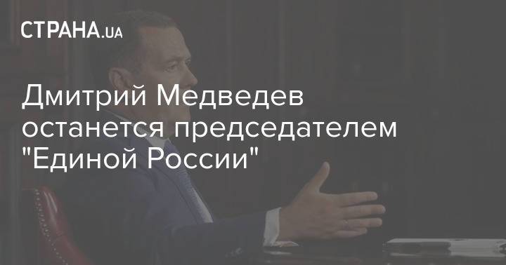 Дмитрий Медведев останется председателем "Единой России"