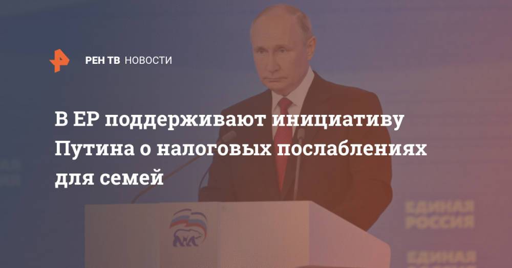 В ЕР поддерживают инициативу Путина о налоговых послаблениях для семей