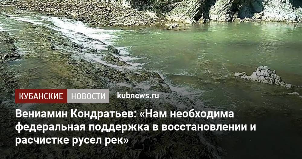 Вениамин Кондратьев: «Нам необходима федеральная поддержка в восстановлении и расчистке русел рек»