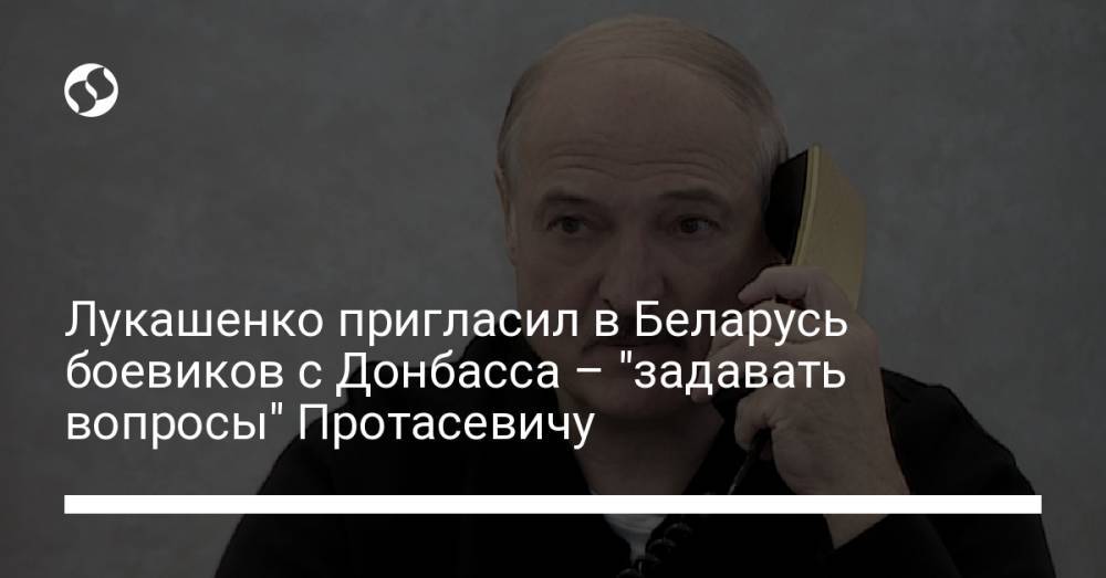 Лукашенко пригласил в Беларусь боевиков с Донбасса – "задавать вопросы" Протасевичу
