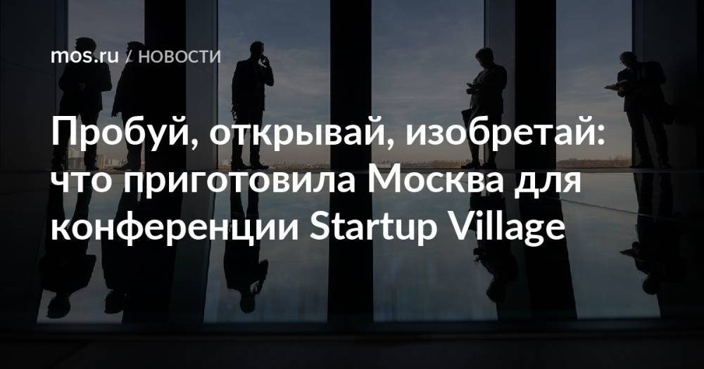 Пробуй, открывай, изобретай: что приготовила Москва для конференции Startup Village