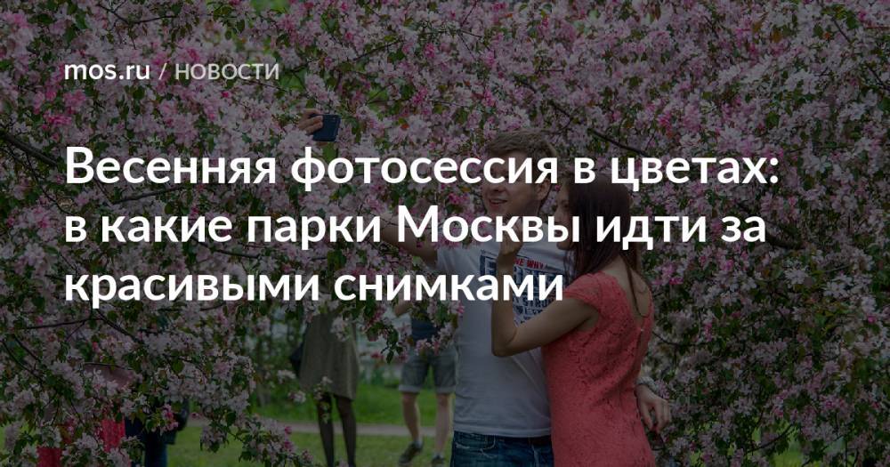 Весенняя фотосессия в цветах: в какие парки Москвы идти за красивыми снимками