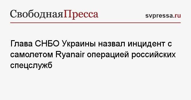 Глава СНБО Украины назвал инцидент с самолетом Ryanair операцией российских спецслужб