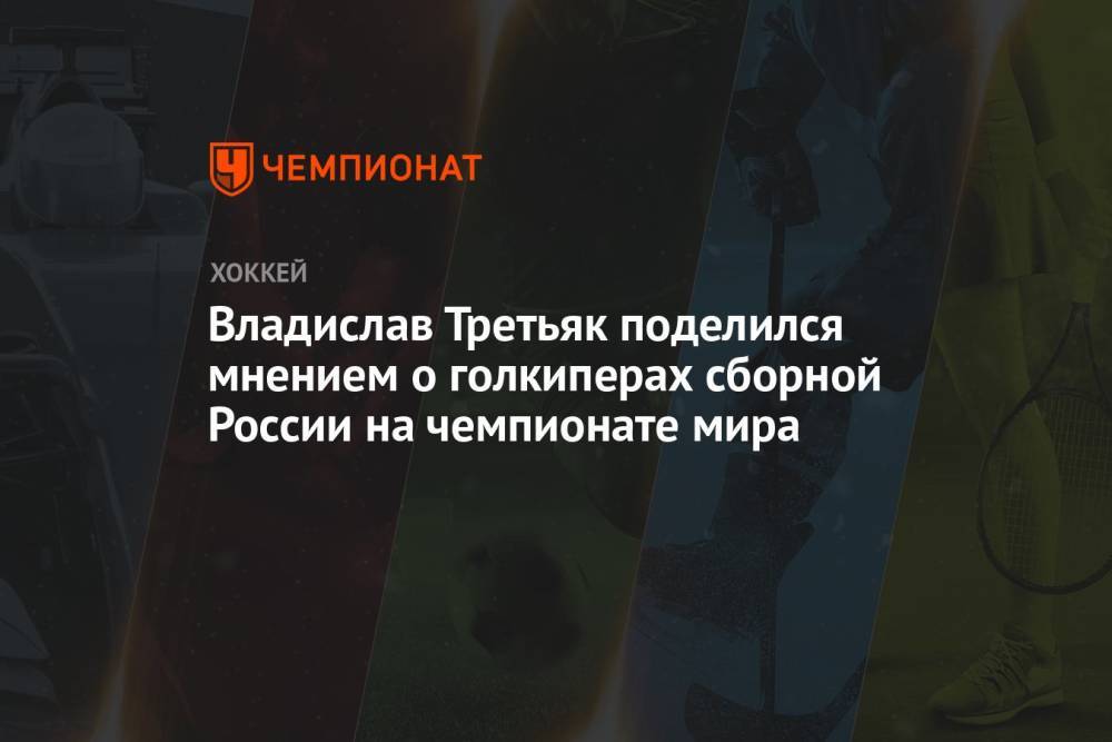 Владислав Третьяк поделился мнением о голкиперах сборной России на чемпионате мира
