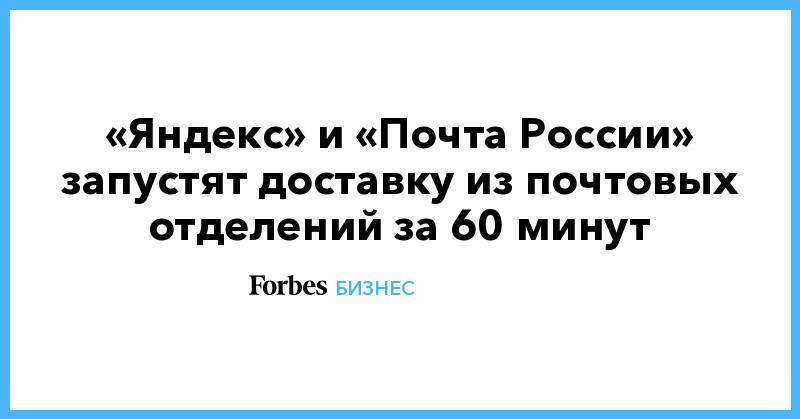 «Яндекс» и «Почта России» запустят доставку из почтовых отделений за 60 минут