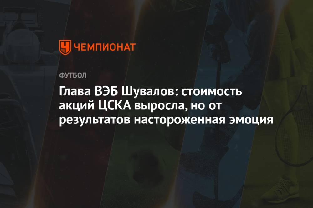 Глава ВЭБ Шувалов: стоимость акций ЦСКА выросла, но от результатов настороженная эмоция