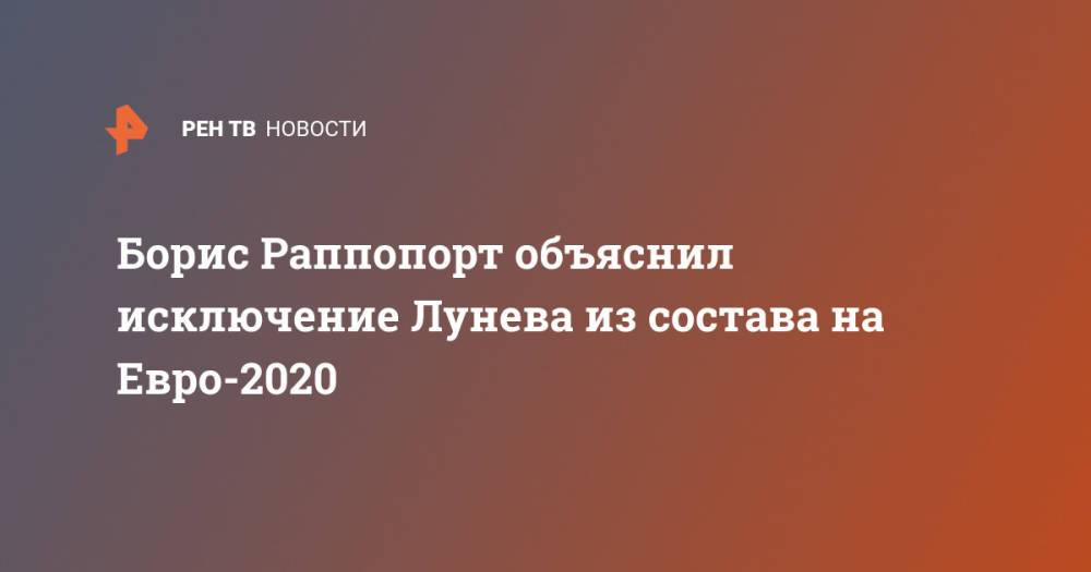 Борис Раппопорт объяснил исключение Лунева из состава на Евро-2020