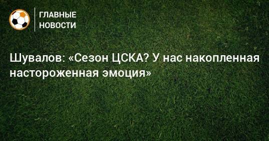 Шувалов: «Сезон ЦСКА? У нас накопленная настороженная эмоция»