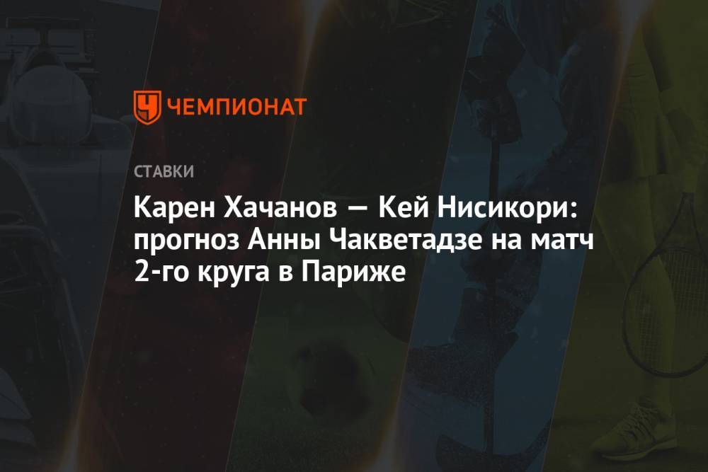 Карен Хачанов — Кей Нисикори: прогноз Анны Чакветадзе на матч 2-го круга в Париже