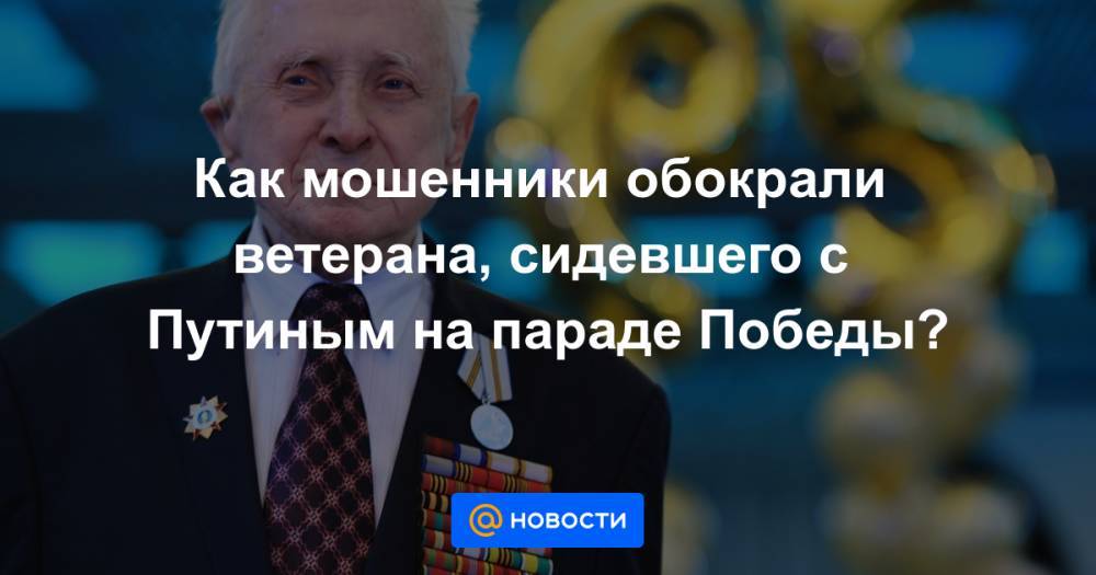 Как мошенники обокрали ветерана, сидевшего с Путиным на параде Победы?