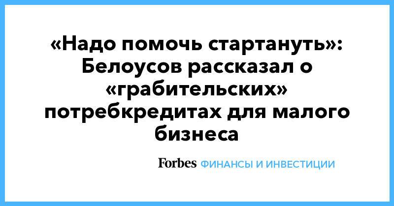 «Надо помочь стартануть»: Белоусов рассказал о «грабительских» потребкредитах для малого бизнеса
