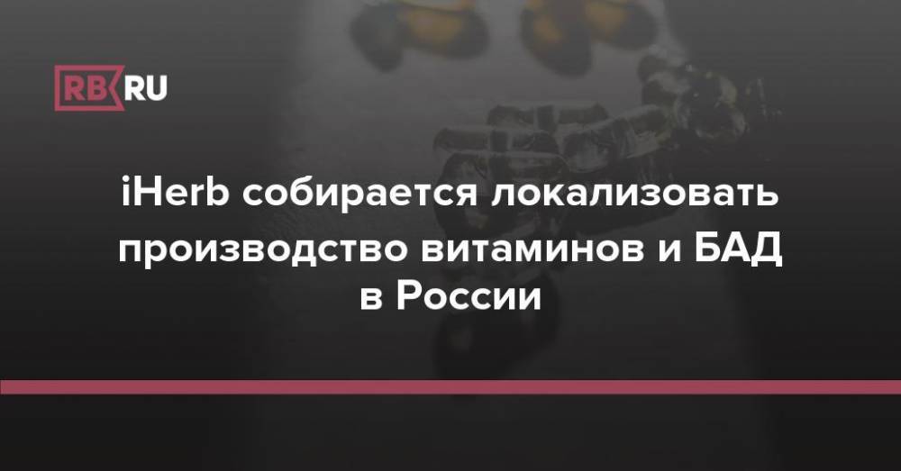 iHerb собирается локализовать производство витаминов и БАД в России