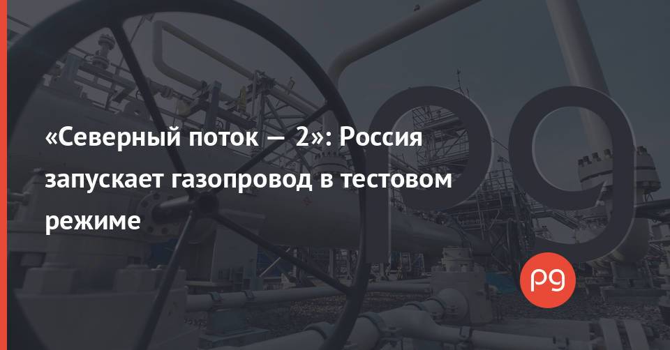 «Северный поток — 2»: Россия запускает газопровод в тестовом режиме