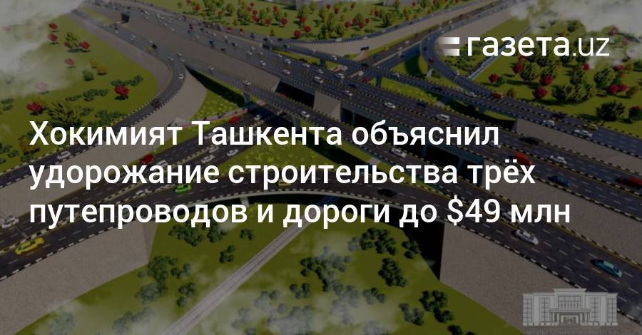 Хокимият Ташкента объяснил удорожание стоимости строительства трёх путепроводов и дороги до $49 млн