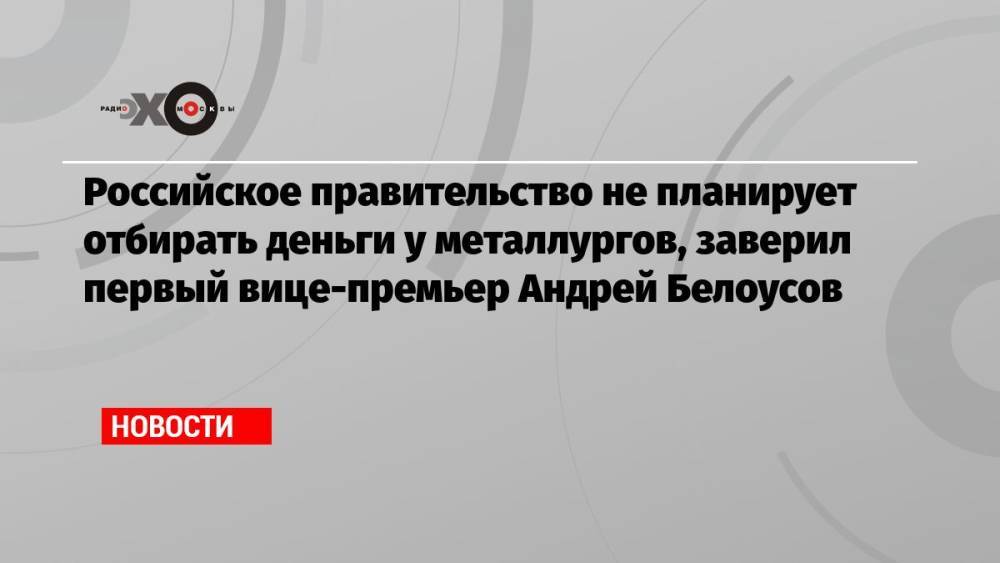 Российское правительство не планирует отбирать деньги у металлургов, заверил первый вице-премьер Андрей Белоусов