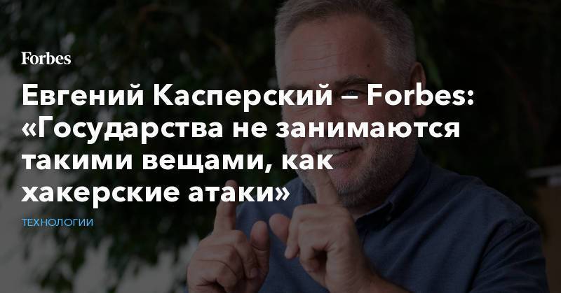Евгений Касперский — Forbes: «Государства не занимаются такими вещами, как хакерские атаки»