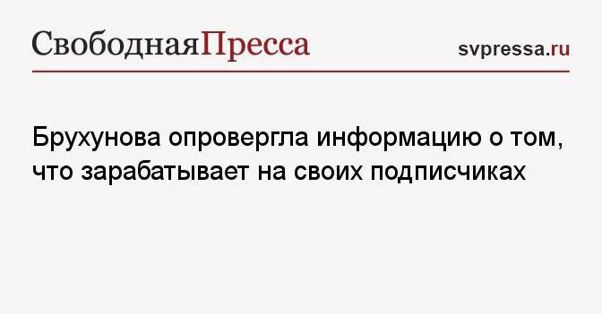 Брухунова опровергла информацию о том, что зарабатывает на своих подписчиках
