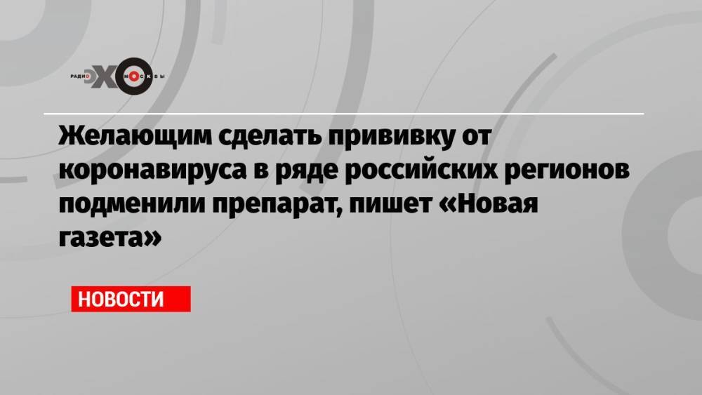 Желающим сделать прививку от коронавируса в ряде российских регионов подменили препарат, пишет «Новая газета»