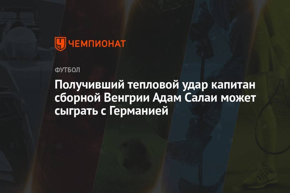 Получивший тепловой удар капитан сборной Венгрии Адам Салаи может сыграть с Германией