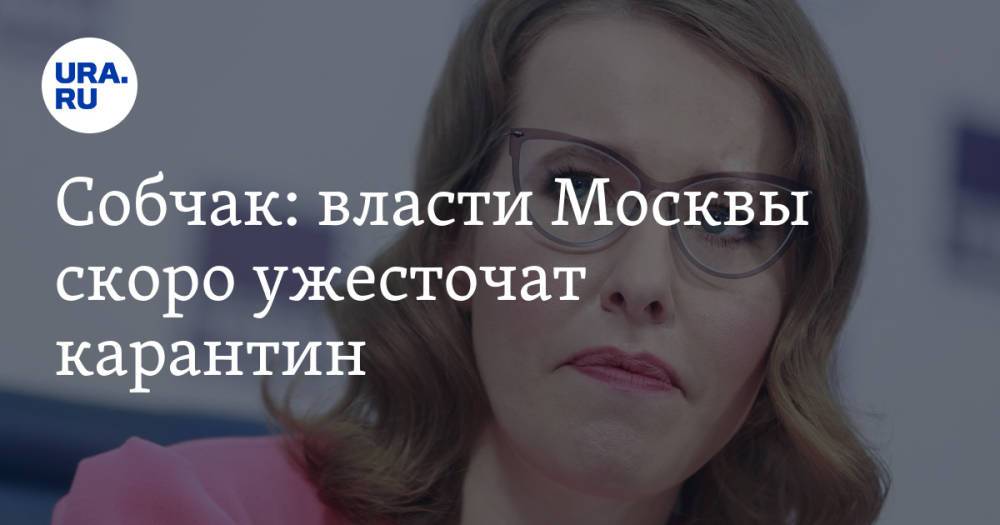 Собчак: власти Москвы скоро ужесточат карантин