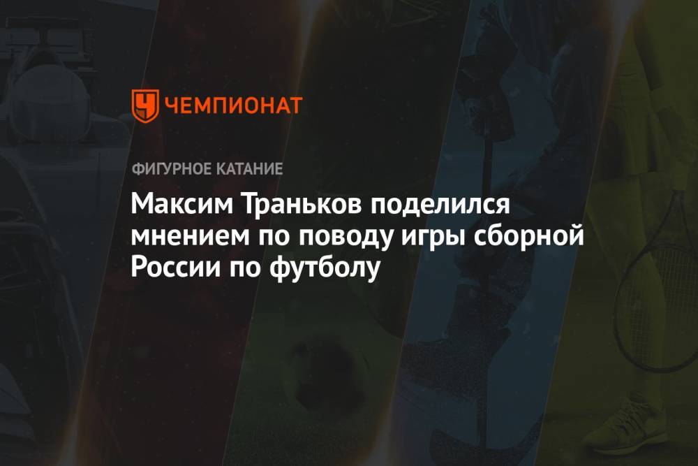 Максим Траньков поделился мнением по поводу игры сборной России по футболу