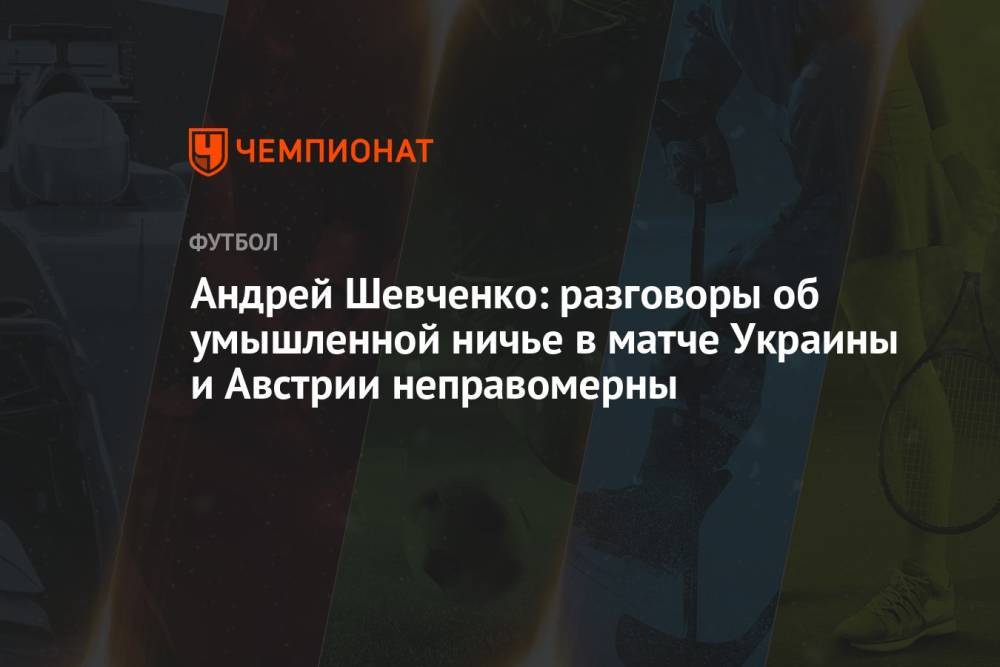 Андрей Шевченко: разговоры об умышленной ничье в матче Украины и Австрии неправомерны