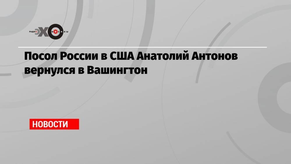 Посол России в США Анатолий Антонов вернулся в Вашингтон