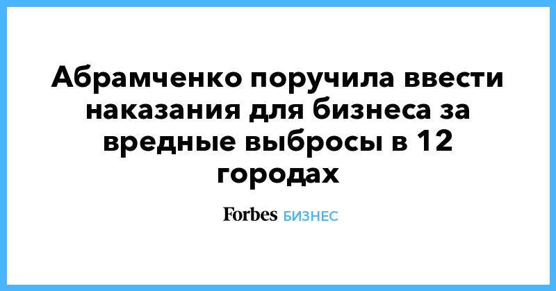 Абрамченко поручила ввести наказания для бизнеса за вредные выбросы в 12 городах