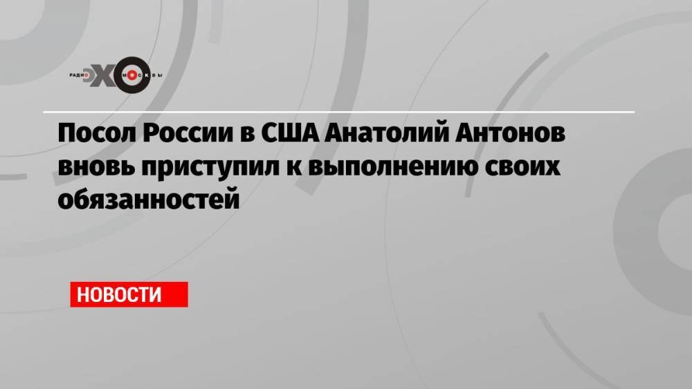 Посол России в США Анатолий Антонов вновь приступил к выполнению своих обязанностей