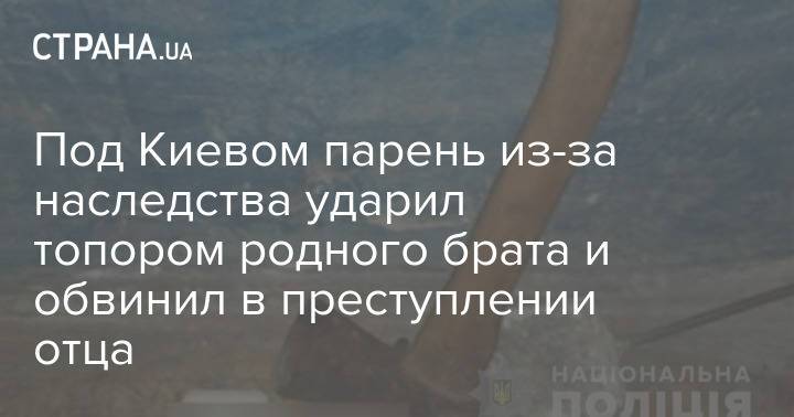 Под Киевом парень из-за наследства ударил топором родного брата и обвинил в преступлении отца