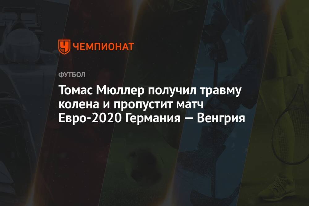 Томас Мюллер получил травму колена и пропустит матч Евро-2020 Германия — Венгрия