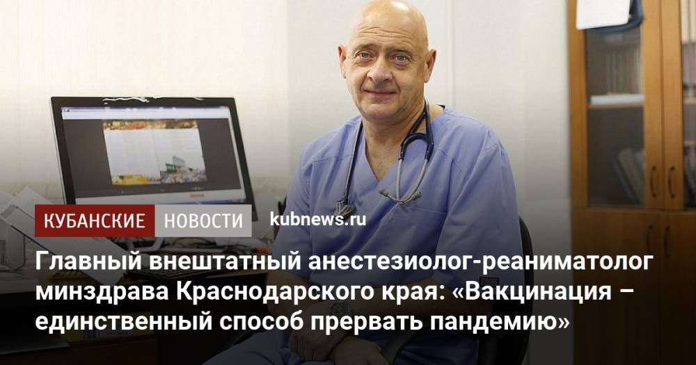 Главный внештатный анестезиолог-реаниматолог минздрава Краснодарского края: «Вакцинация – единственный способ прервать пандемию»