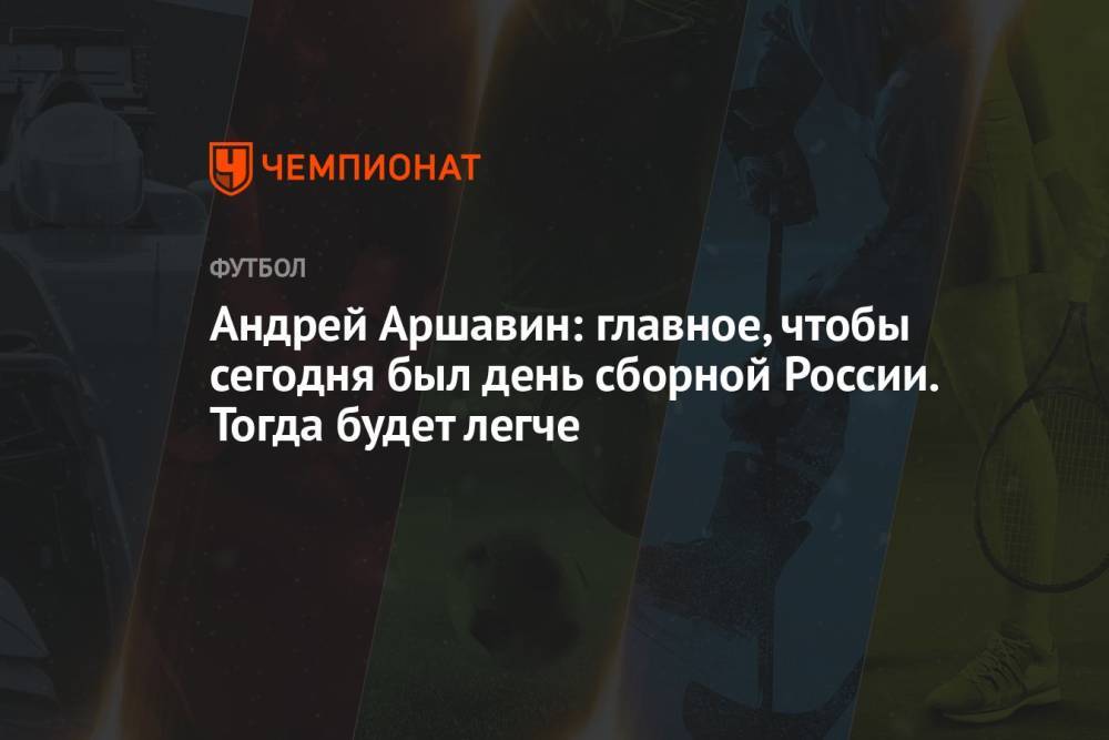 Андрей Аршавин: главное, чтобы сегодня был день сборной России. Тогда будет легче