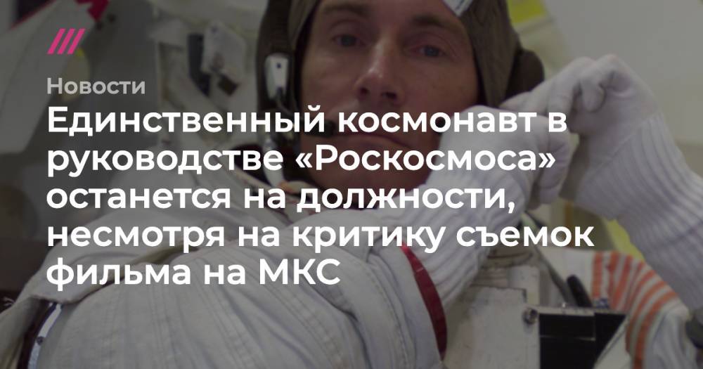 Единственный космонавт в руководстве «Роскосмоса» останется на должности, несмотря на критику съемок фильма на МКС