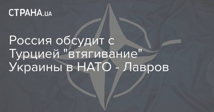 Россия обсудит с Турцией "втягивание" Украины в НАТО - Лавров