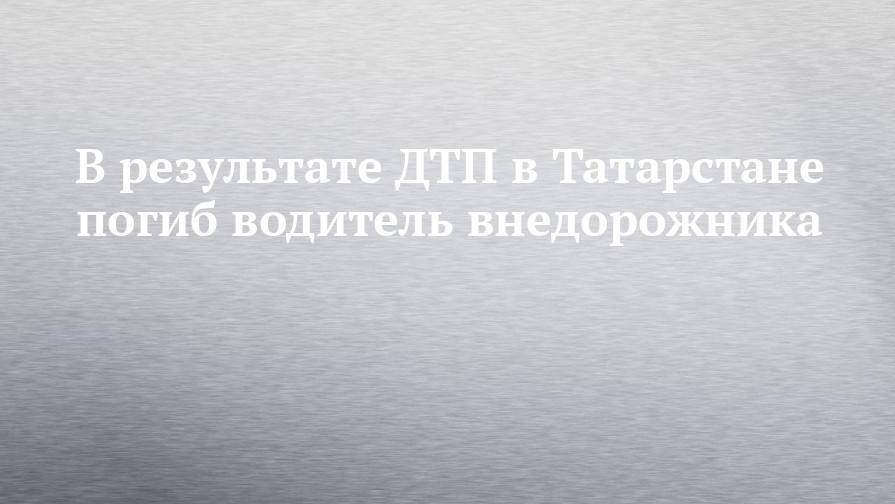 В результате ДТП в Татарстане погиб водитель внедорожника