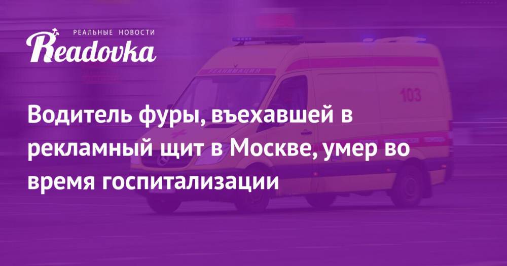 Водитель фуры, въехавшей в рекламный щит в Москве, умер во время госпитализации