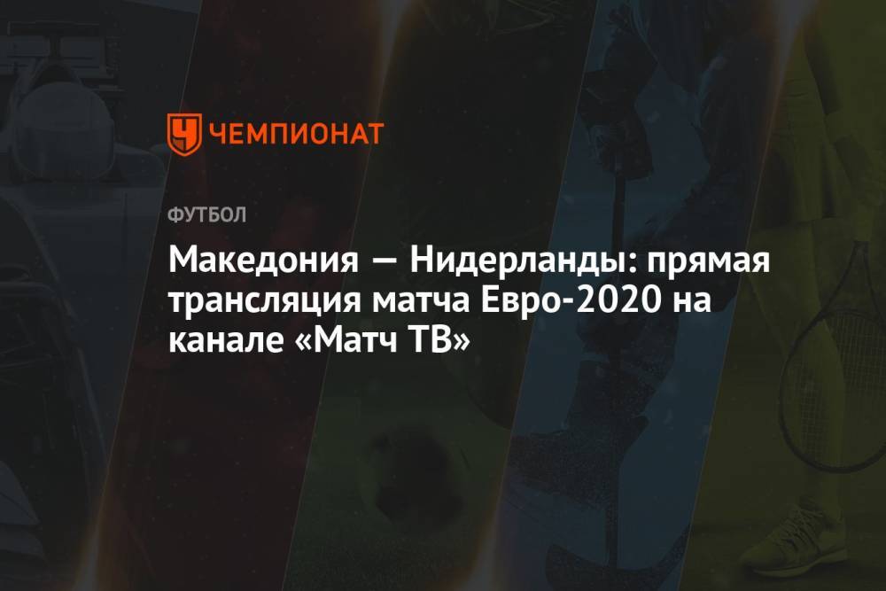 Македония — Нидерланды: смотреть онлайн, прямая трансляция матча на канале «Матч ТВ», Евро-2020